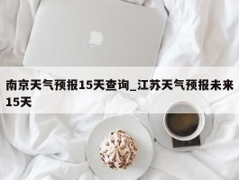南京天气预报15天查询_江苏天气预报未来15天