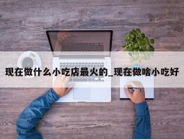 现在做什么小吃店最火的_现在做啥小吃好