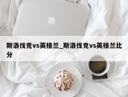 斯洛伐克vs英格兰_斯洛伐克vs英格兰比分