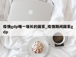疫情gdp唯一增长的国家_疫情期间国家gdp