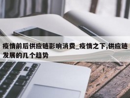 疫情前后供应链影响消费_疫情之下,供应链发展的几个趋势