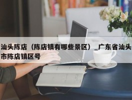 汕头陈店（陈店镇有哪些景区）_广东省汕头市陈店镇区号