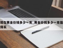 现在黄金价钱多少一克_黄金价钱多少一克值得买
