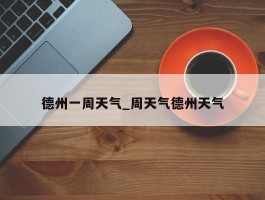 德州一周天气_周天气德州天气
