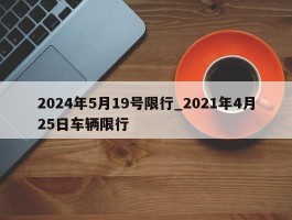 2024年5月19号限行_2021年4月25日车辆限行