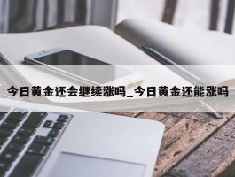 今日黄金还会继续涨吗_今日黄金还能涨吗