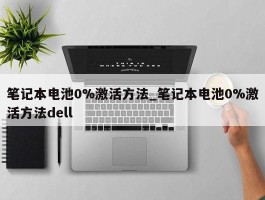 笔记本电池0%激活方法_笔记本电池0%激活方法dell