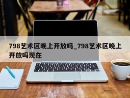 798艺术区晚上开放吗_798艺术区晚上开放吗现在