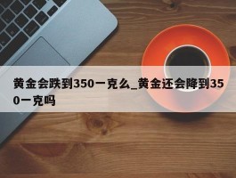 黄金会跌到350一克么_黄金还会降到350一克吗