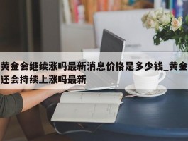 黄金会继续涨吗最新消息价格是多少钱_黄金还会持续上涨吗最新