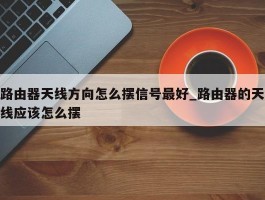 路由器天线方向怎么摆信号最好_路由器的天线应该怎么摆