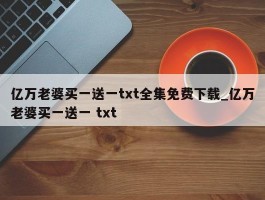 亿万老婆买一送一txt全集免费下载_亿万老婆买一送一 txt