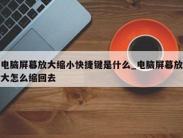 电脑屏幕放大缩小快捷键是什么_电脑屏幕放大怎么缩回去
