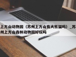 上方山动物园（苏州上方山有大熊猫吗）_苏州上方山森林动物园好玩吗