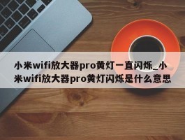 小米wifi放大器pro黄灯一直闪烁_小米wifi放大器pro黄灯闪烁是什么意思