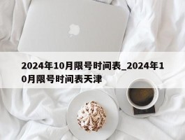 2024年10月限号时间表_2024年10月限号时间表天津