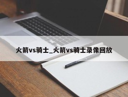 火箭vs骑士_火箭vs骑士录像回放