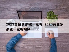 2023黄金多少钱一克呢_2023黄金多少钱一克呢视频