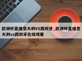 欧洲杯直播意大利VS西班牙_欧洲杯直播意大利vs西班牙在线观看