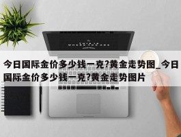 今日国际金价多少钱一克?黄金走势图_今日国际金价多少钱一克?黄金走势图片