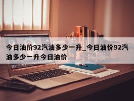 今日油价92汽油多少一升_今日油价92汽油多少一升今日油价