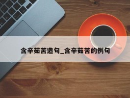 含辛茹苦造句_含辛茹苦的例句
