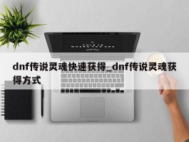 dnf传说灵魂快速获得_dnf传说灵魂获得方式