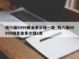 周六福9999黄金多少钱一克_周六福99999纯足金多少钱1克
