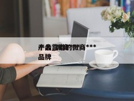 十大靠谱的微商***产品_微商***品牌