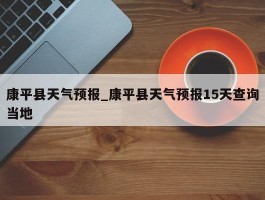 康平县天气预报_康平县天气预报15天查询当地