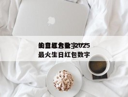生日红包数字***的意思大全_2025最火生日红包数字