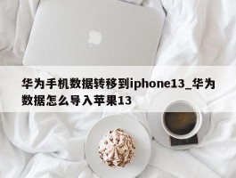 华为手机数据转移到iphone13_华为数据怎么导入苹果13