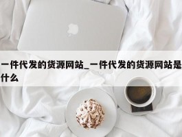 一件代发的货源网站_一件代发的货源网站是什么