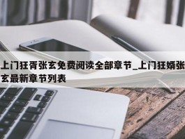 上门狂胥张玄免费阅读全部章节_上门狂婿张玄最新章节列表