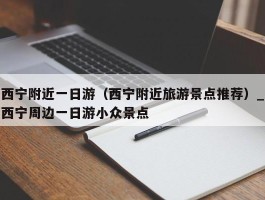 西宁附近一日游（西宁附近旅游景点推荐）_西宁周边一日游小众景点