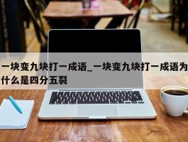 一块变九块打一成语_一块变九块打一成语为什么是四分五裂