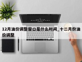 12月油价调整窗口是什么时间_十二月份油价调整