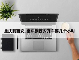 重庆到西安_重庆到西安开车要几个小时