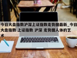 今日大盘指数沪深上证指数走势图最新_今日大盘指数 上证指数 沪深 走势图人体的艺术