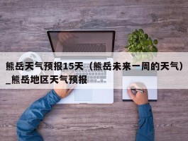 熊岳天气预报15天（熊岳未来一周的天气）_熊岳地区天气预报