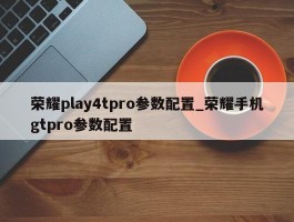 荣耀play4tpro参数配置_荣耀手机gtpro参数配置
