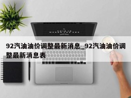 92汽油油价调整最新消息_92汽油油价调整最新消息表