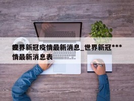 世界新冠疫情最新消息_世界新冠***疫情最新消息表