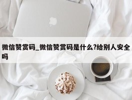 微信赞赏码_微信赞赏码是什么?给别人安全吗