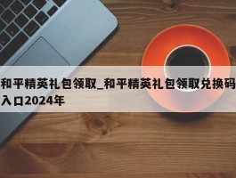 和平精英礼包领取_和平精英礼包领取兑换码入口2024年