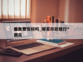 存款***收入要交税吗_哪家存款银行***最高
