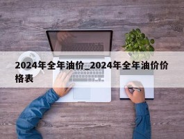 2024年全年油价_2024年全年油价价格表
