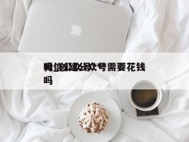 微信公众号***吗_创建公众号需要花钱吗
