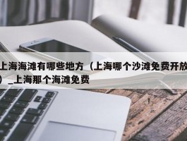 上海海滩有哪些地方（上海哪个沙滩免费开放）_上海那个海滩免费