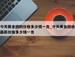 今天黄金回购价格多少钱一克_今天黄金回收最新价格多少钱一克
